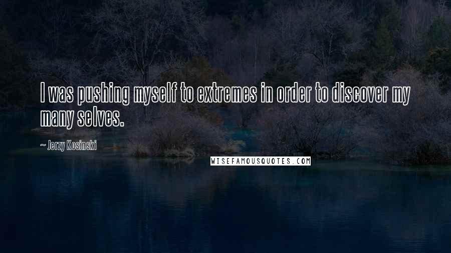 Jerzy Kosinski Quotes: I was pushing myself to extremes in order to discover my many selves.