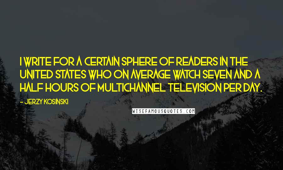 Jerzy Kosinski Quotes: I write for a certain sphere of readers in the United States who on average watch seven and a half hours of multichannel television per day.