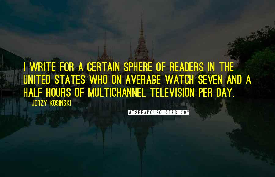 Jerzy Kosinski Quotes: I write for a certain sphere of readers in the United States who on average watch seven and a half hours of multichannel television per day.