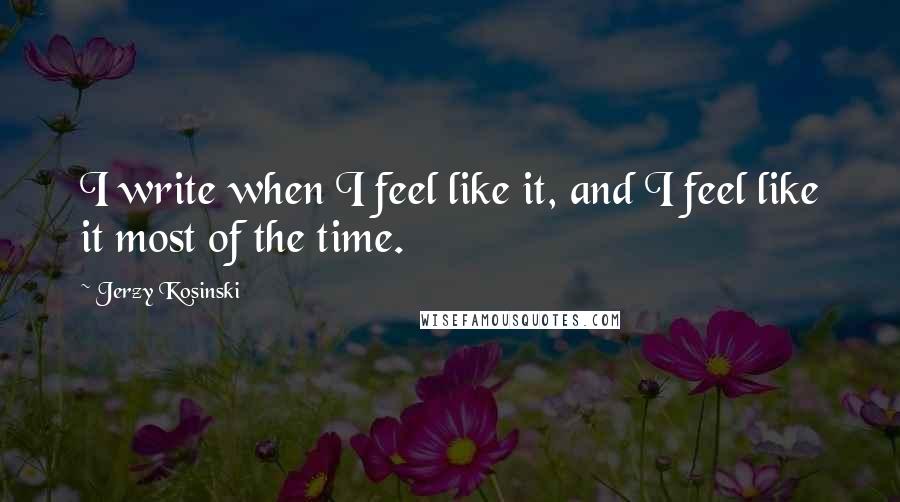 Jerzy Kosinski Quotes: I write when I feel like it, and I feel like it most of the time.