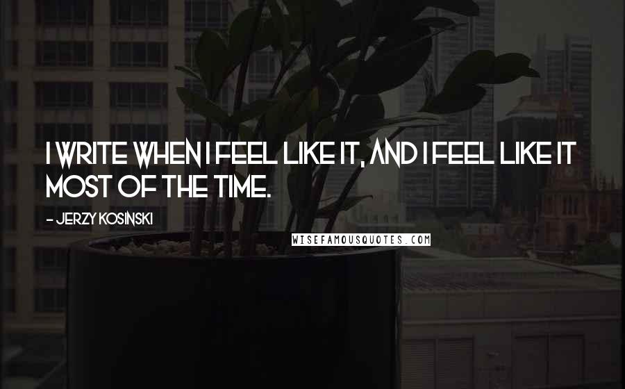 Jerzy Kosinski Quotes: I write when I feel like it, and I feel like it most of the time.