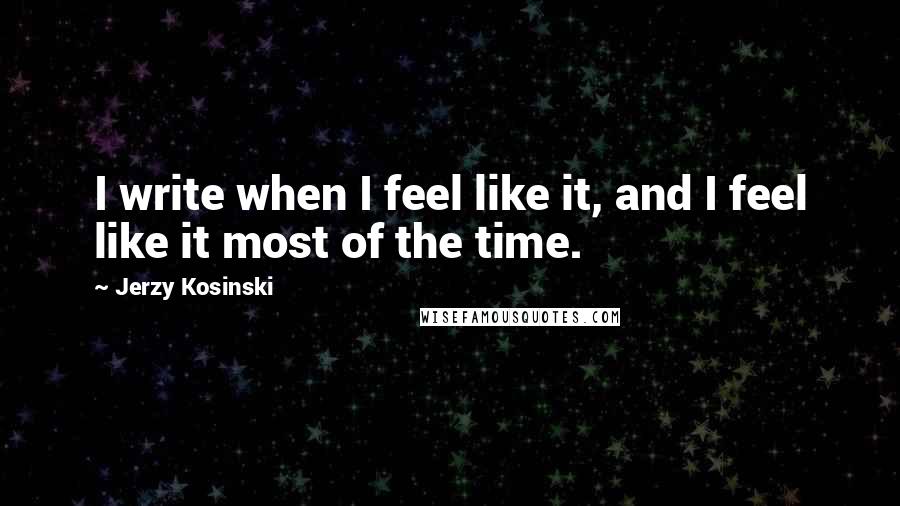 Jerzy Kosinski Quotes: I write when I feel like it, and I feel like it most of the time.