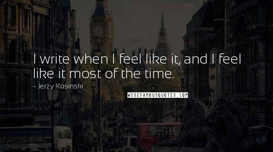 Jerzy Kosinski Quotes: I write when I feel like it, and I feel like it most of the time.