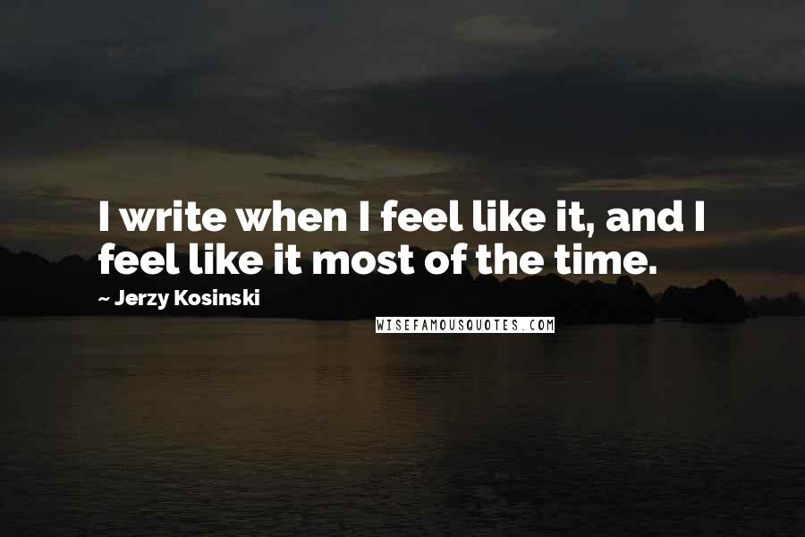 Jerzy Kosinski Quotes: I write when I feel like it, and I feel like it most of the time.