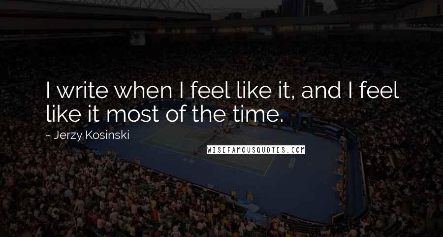 Jerzy Kosinski Quotes: I write when I feel like it, and I feel like it most of the time.