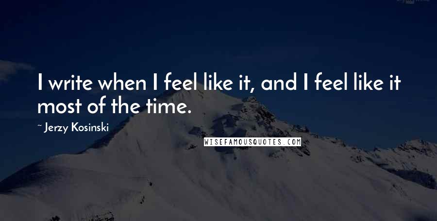 Jerzy Kosinski Quotes: I write when I feel like it, and I feel like it most of the time.