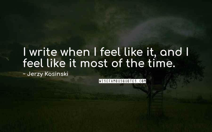 Jerzy Kosinski Quotes: I write when I feel like it, and I feel like it most of the time.