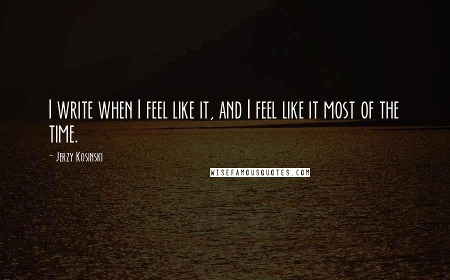 Jerzy Kosinski Quotes: I write when I feel like it, and I feel like it most of the time.