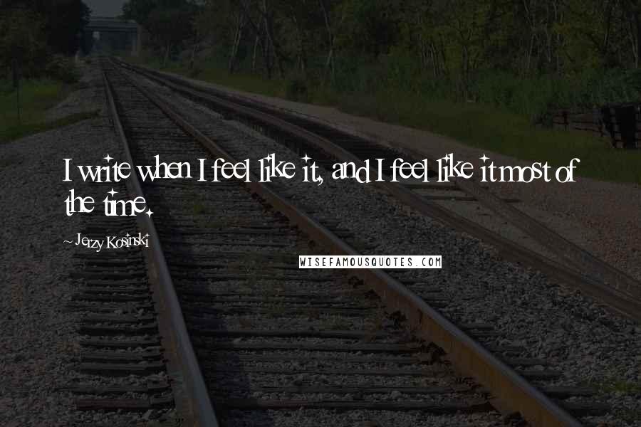 Jerzy Kosinski Quotes: I write when I feel like it, and I feel like it most of the time.