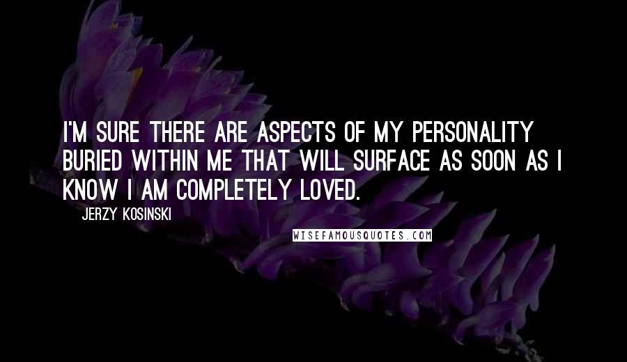 Jerzy Kosinski Quotes: I'm sure there are aspects of my personality buried within me that will surface as soon as I know I am completely loved.