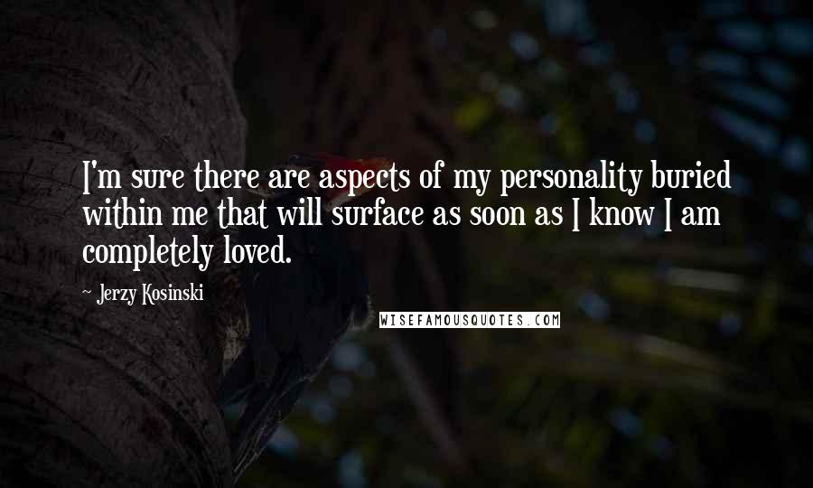 Jerzy Kosinski Quotes: I'm sure there are aspects of my personality buried within me that will surface as soon as I know I am completely loved.