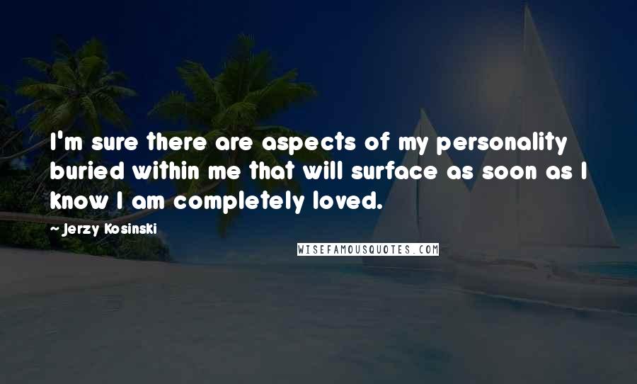 Jerzy Kosinski Quotes: I'm sure there are aspects of my personality buried within me that will surface as soon as I know I am completely loved.