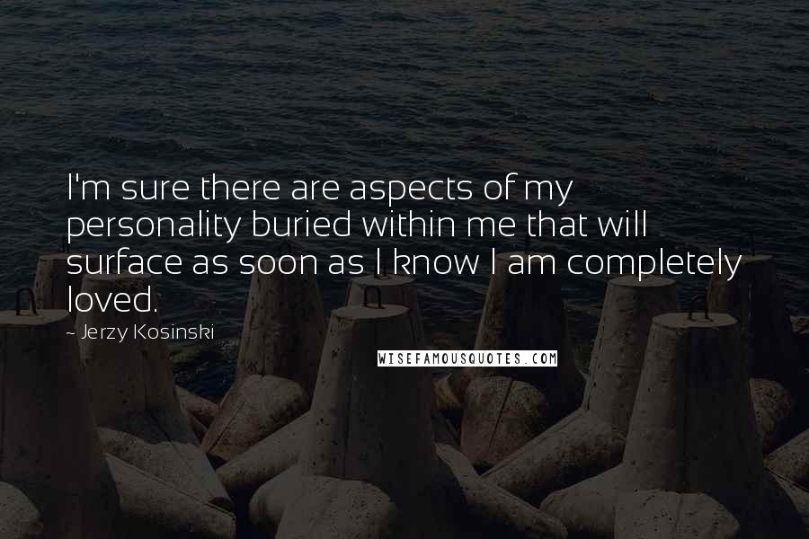 Jerzy Kosinski Quotes: I'm sure there are aspects of my personality buried within me that will surface as soon as I know I am completely loved.