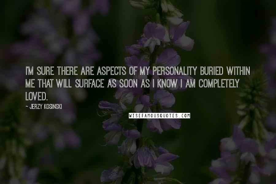 Jerzy Kosinski Quotes: I'm sure there are aspects of my personality buried within me that will surface as soon as I know I am completely loved.