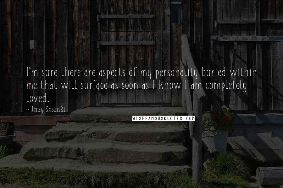 Jerzy Kosinski Quotes: I'm sure there are aspects of my personality buried within me that will surface as soon as I know I am completely loved.