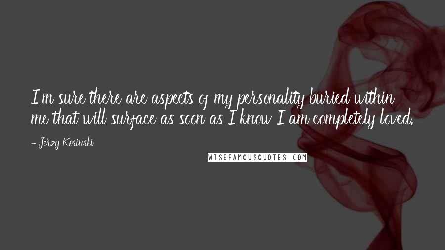 Jerzy Kosinski Quotes: I'm sure there are aspects of my personality buried within me that will surface as soon as I know I am completely loved.