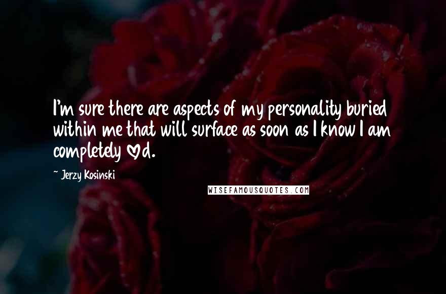 Jerzy Kosinski Quotes: I'm sure there are aspects of my personality buried within me that will surface as soon as I know I am completely loved.