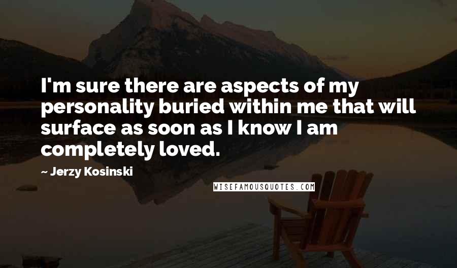 Jerzy Kosinski Quotes: I'm sure there are aspects of my personality buried within me that will surface as soon as I know I am completely loved.