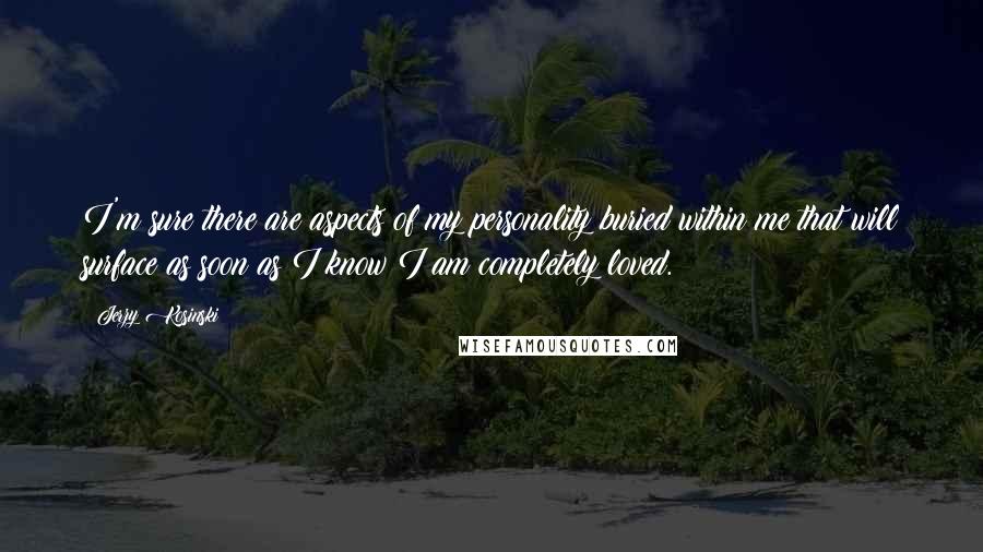 Jerzy Kosinski Quotes: I'm sure there are aspects of my personality buried within me that will surface as soon as I know I am completely loved.