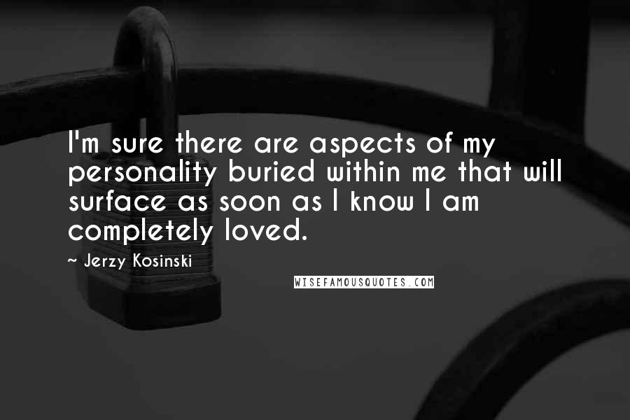 Jerzy Kosinski Quotes: I'm sure there are aspects of my personality buried within me that will surface as soon as I know I am completely loved.