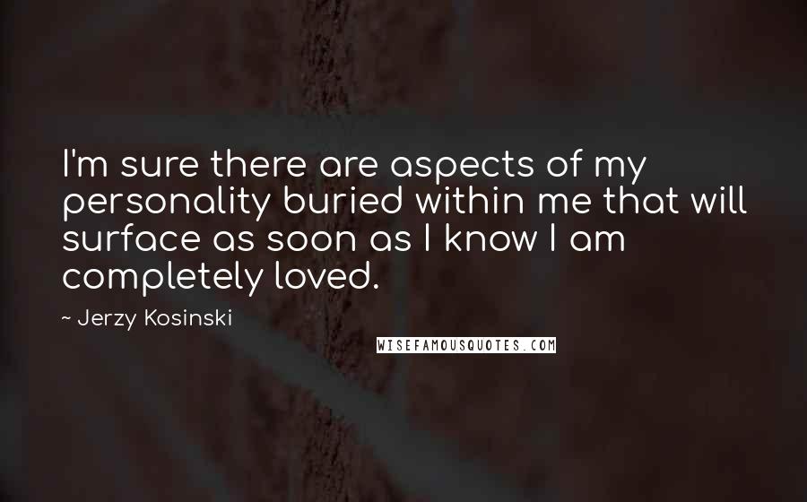 Jerzy Kosinski Quotes: I'm sure there are aspects of my personality buried within me that will surface as soon as I know I am completely loved.