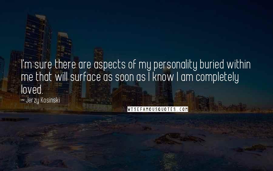 Jerzy Kosinski Quotes: I'm sure there are aspects of my personality buried within me that will surface as soon as I know I am completely loved.