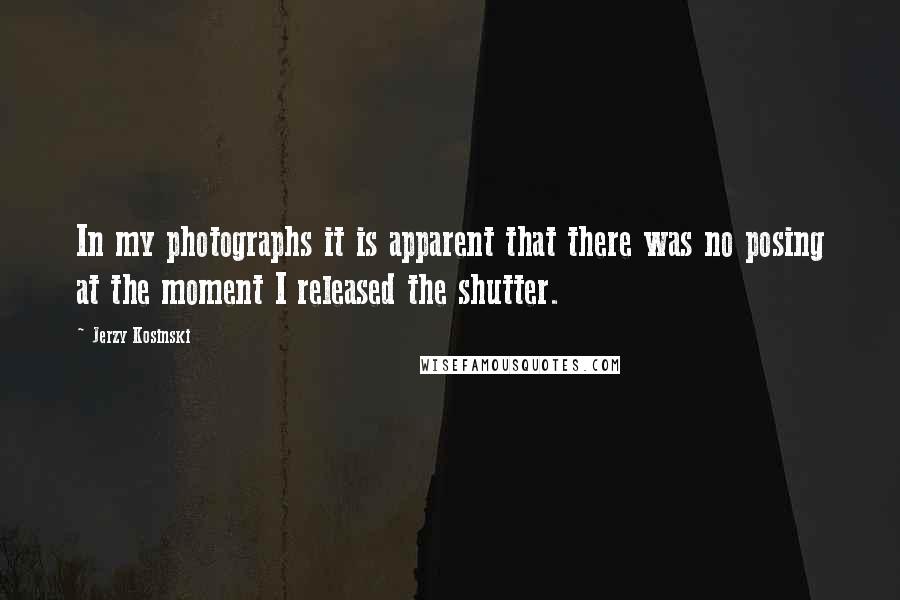Jerzy Kosinski Quotes: In my photographs it is apparent that there was no posing at the moment I released the shutter.