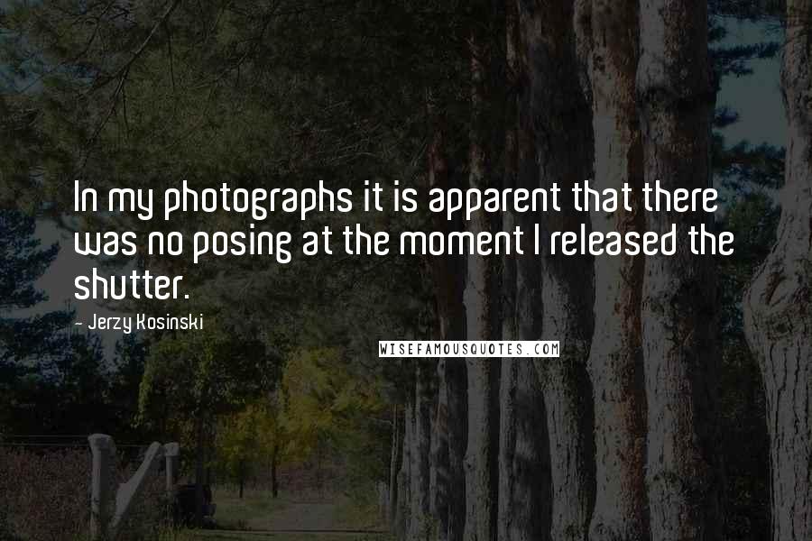 Jerzy Kosinski Quotes: In my photographs it is apparent that there was no posing at the moment I released the shutter.