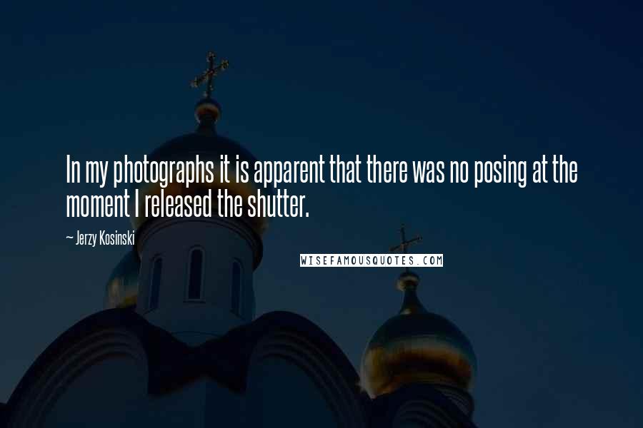 Jerzy Kosinski Quotes: In my photographs it is apparent that there was no posing at the moment I released the shutter.