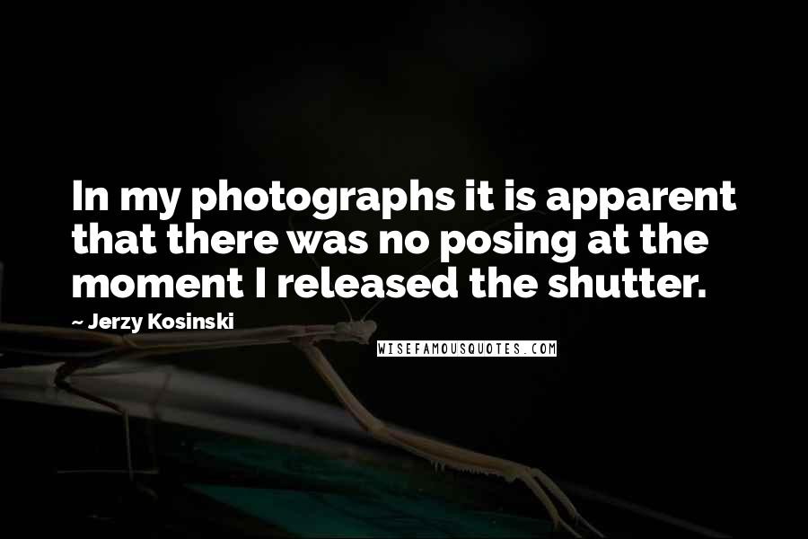 Jerzy Kosinski Quotes: In my photographs it is apparent that there was no posing at the moment I released the shutter.