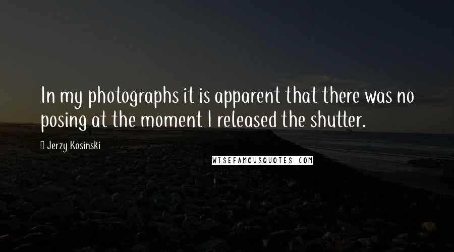 Jerzy Kosinski Quotes: In my photographs it is apparent that there was no posing at the moment I released the shutter.