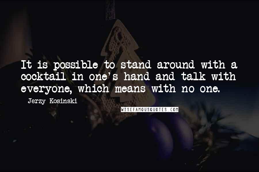 Jerzy Kosinski Quotes: It is possible to stand around with a cocktail in one's hand and talk with everyone, which means with no one.