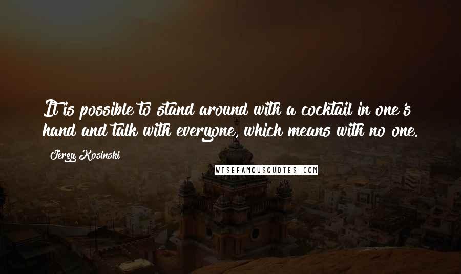 Jerzy Kosinski Quotes: It is possible to stand around with a cocktail in one's hand and talk with everyone, which means with no one.