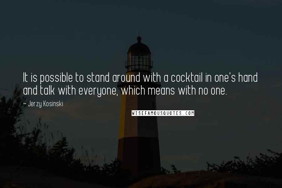 Jerzy Kosinski Quotes: It is possible to stand around with a cocktail in one's hand and talk with everyone, which means with no one.