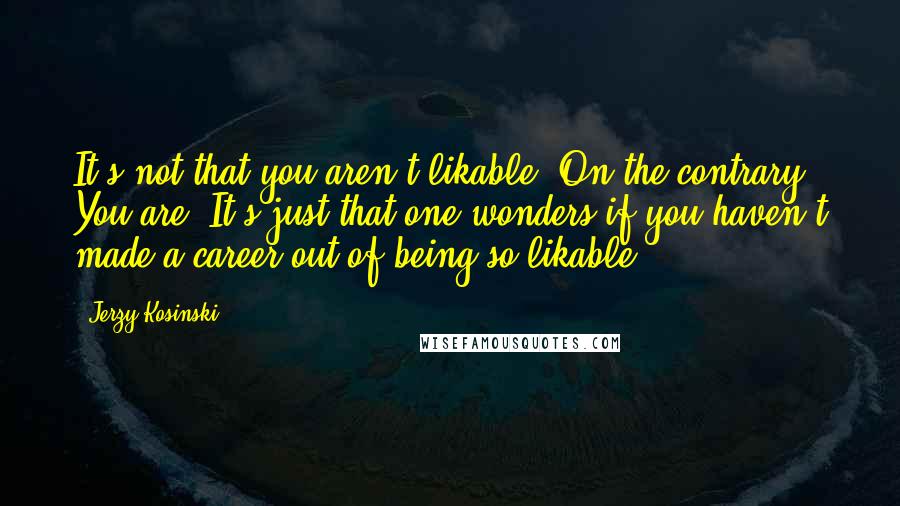 Jerzy Kosinski Quotes: It's not that you aren't likable. On the contrary. You are. It's just that one wonders if you haven't made a career out of being so likable.