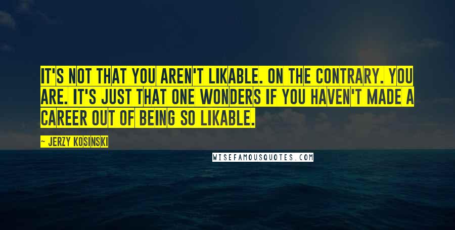 Jerzy Kosinski Quotes: It's not that you aren't likable. On the contrary. You are. It's just that one wonders if you haven't made a career out of being so likable.