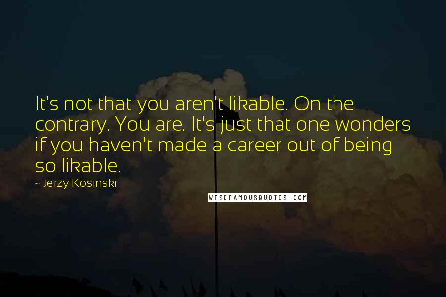 Jerzy Kosinski Quotes: It's not that you aren't likable. On the contrary. You are. It's just that one wonders if you haven't made a career out of being so likable.