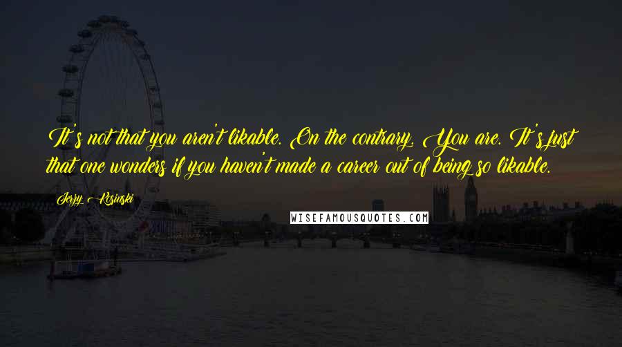 Jerzy Kosinski Quotes: It's not that you aren't likable. On the contrary. You are. It's just that one wonders if you haven't made a career out of being so likable.