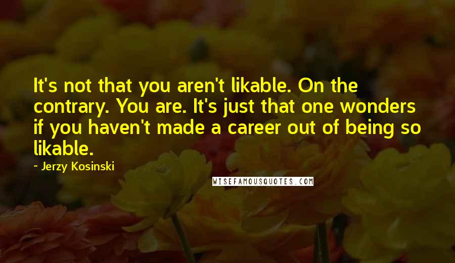 Jerzy Kosinski Quotes: It's not that you aren't likable. On the contrary. You are. It's just that one wonders if you haven't made a career out of being so likable.