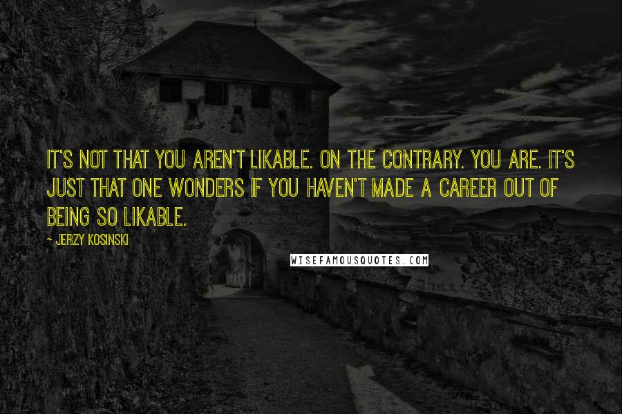 Jerzy Kosinski Quotes: It's not that you aren't likable. On the contrary. You are. It's just that one wonders if you haven't made a career out of being so likable.