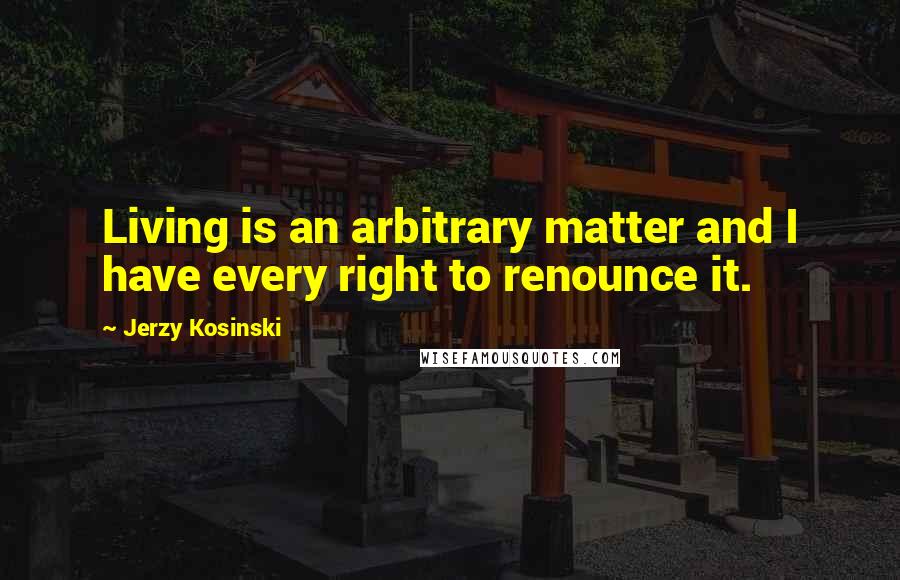 Jerzy Kosinski Quotes: Living is an arbitrary matter and I have every right to renounce it.
