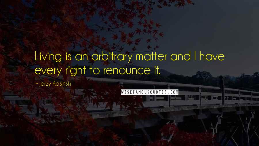 Jerzy Kosinski Quotes: Living is an arbitrary matter and I have every right to renounce it.