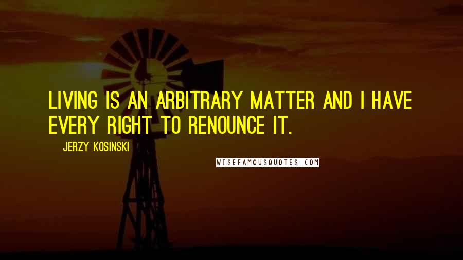 Jerzy Kosinski Quotes: Living is an arbitrary matter and I have every right to renounce it.