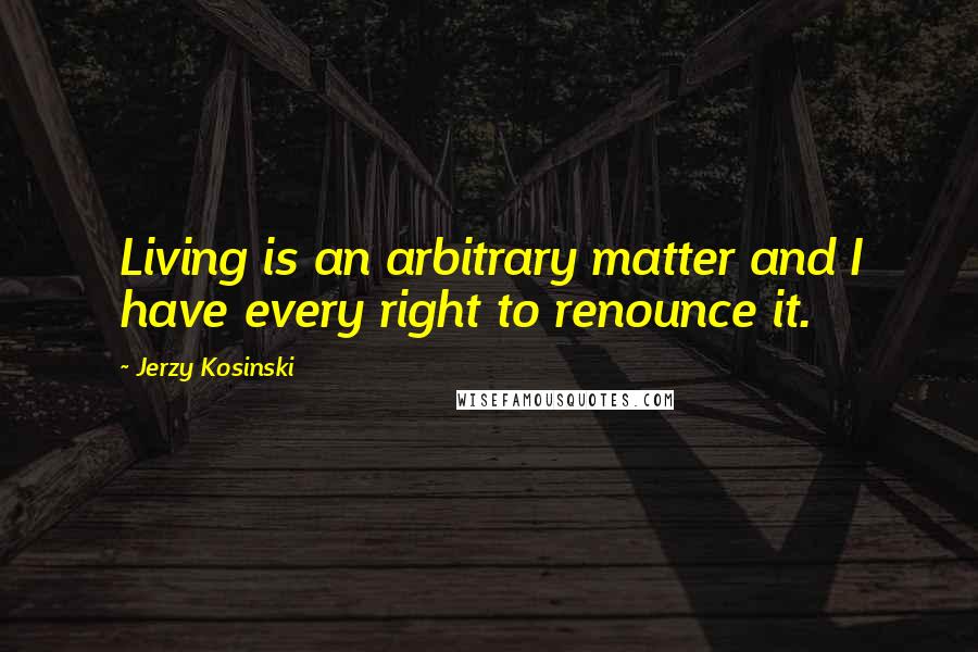 Jerzy Kosinski Quotes: Living is an arbitrary matter and I have every right to renounce it.