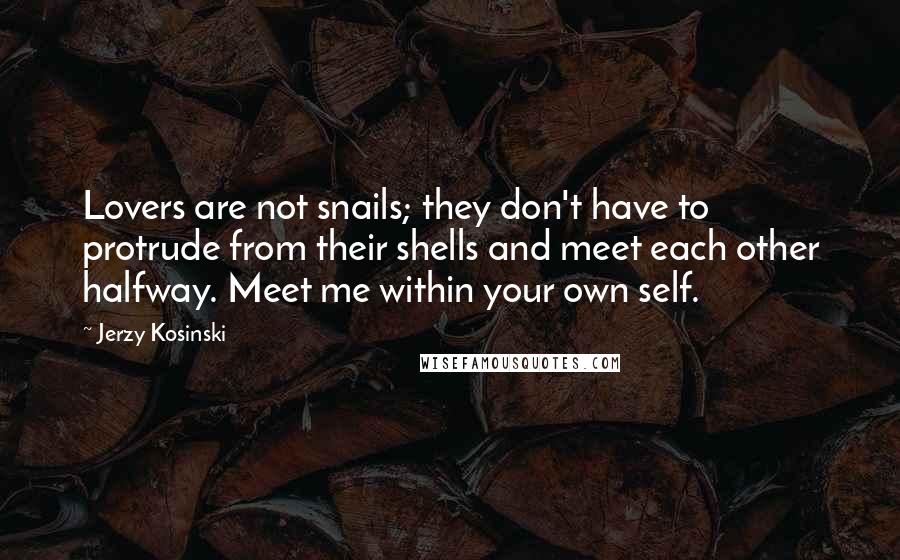 Jerzy Kosinski Quotes: Lovers are not snails; they don't have to protrude from their shells and meet each other halfway. Meet me within your own self.