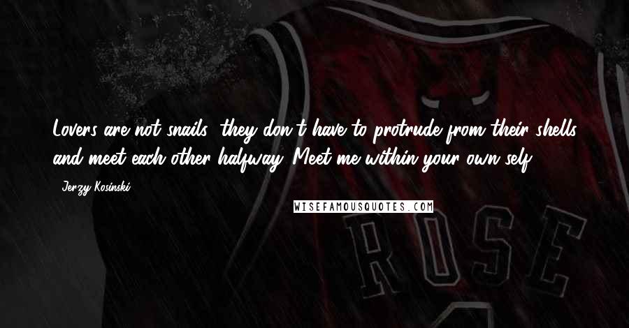 Jerzy Kosinski Quotes: Lovers are not snails; they don't have to protrude from their shells and meet each other halfway. Meet me within your own self.