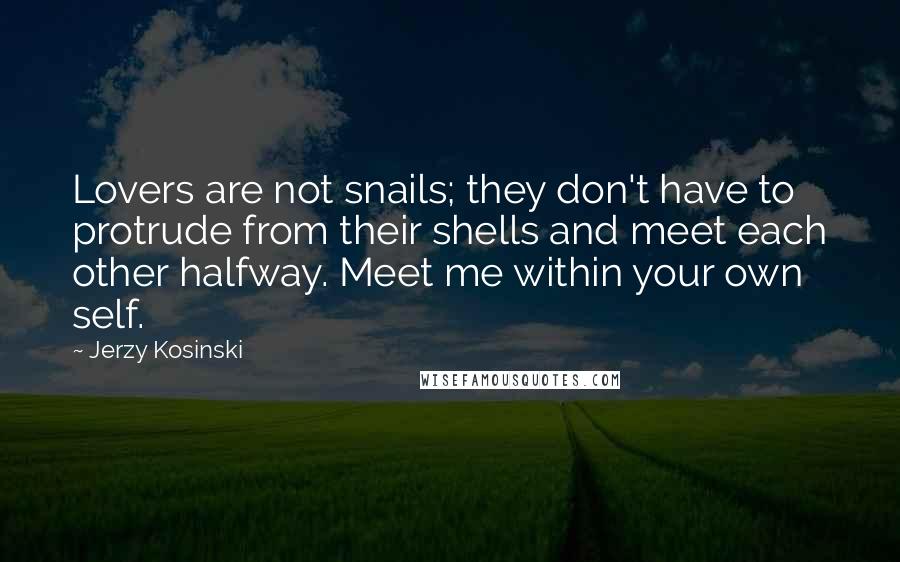 Jerzy Kosinski Quotes: Lovers are not snails; they don't have to protrude from their shells and meet each other halfway. Meet me within your own self.