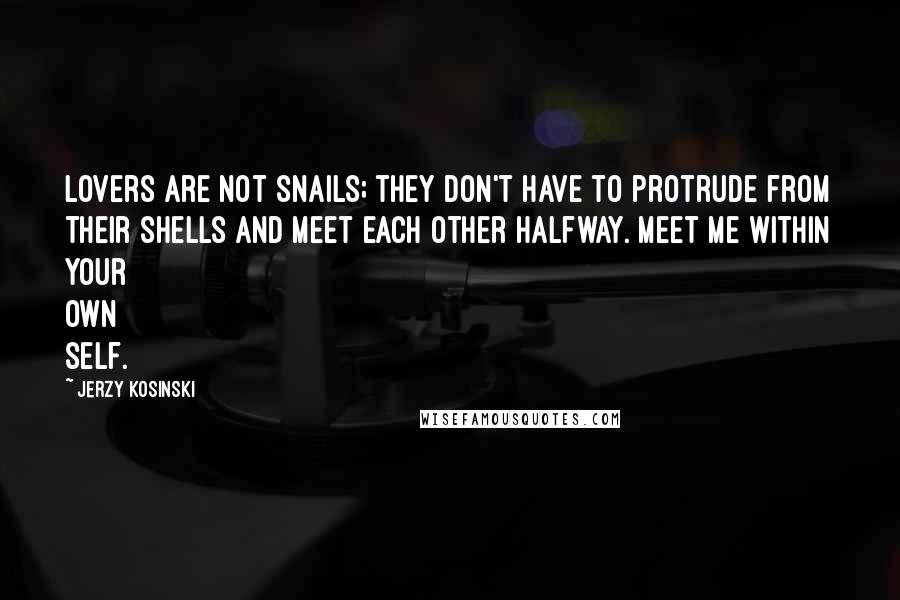 Jerzy Kosinski Quotes: Lovers are not snails; they don't have to protrude from their shells and meet each other halfway. Meet me within your own self.