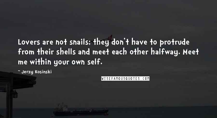 Jerzy Kosinski Quotes: Lovers are not snails; they don't have to protrude from their shells and meet each other halfway. Meet me within your own self.