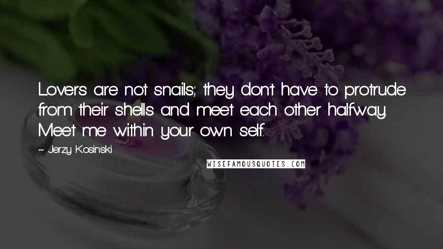 Jerzy Kosinski Quotes: Lovers are not snails; they don't have to protrude from their shells and meet each other halfway. Meet me within your own self.